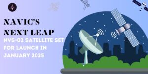 NavIC’s Next Leap – NVS-02 Satellite Set for Launch in January 2025